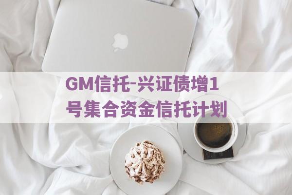 GM信托-兴证债增1号集合资金信托计划