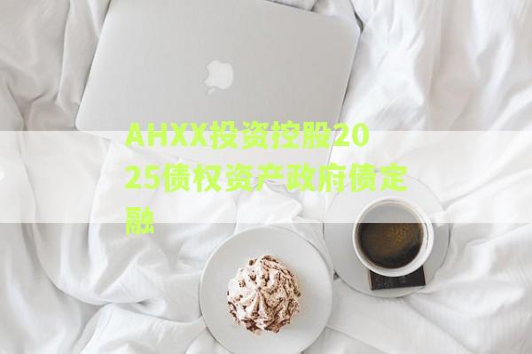 AHXX投资控股2025债权资产政府债定融