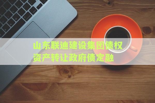 山东联迪建设集团债权资产转让政府债定融