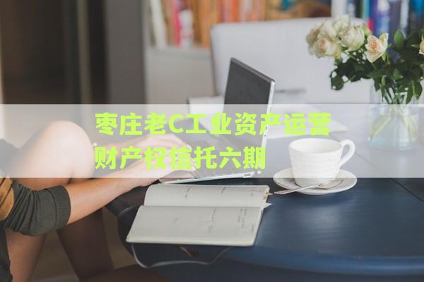 枣庄老C工业资产运营财产权信托六期