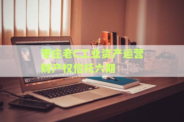 枣庄老C工业资产运营财产权信托六期