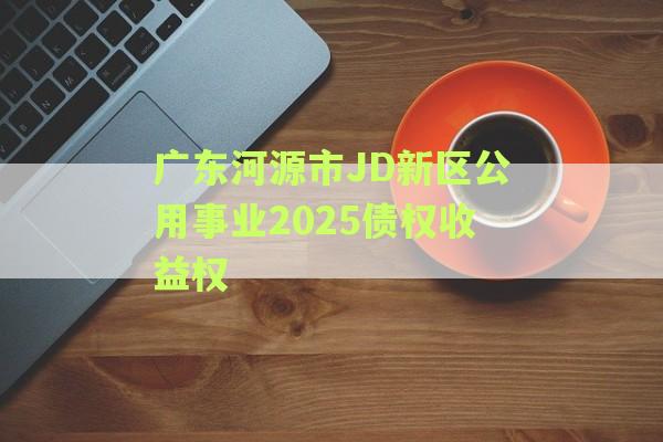 广东河源市JD新区公用事业2025债权收益权