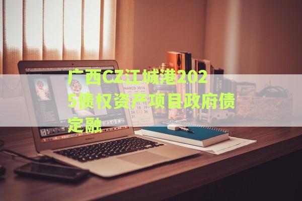 广西CZ江城港2025债权资产项目政府债定融