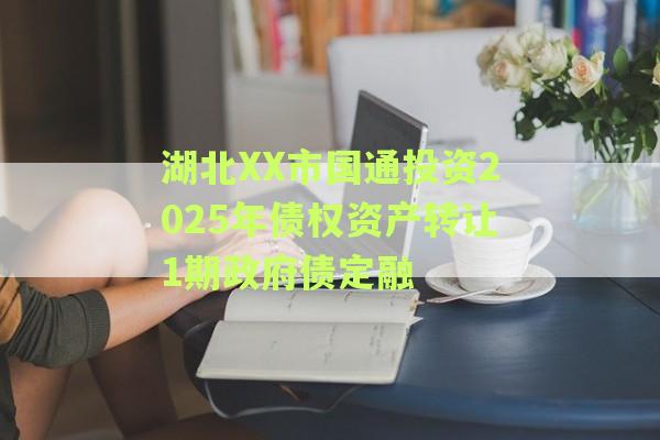 湖北XX市国通投资2025年债权资产转让1期政府债定融