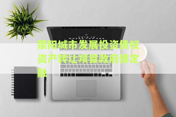荥阳城市发展投资债权资产转让项目政府债定融