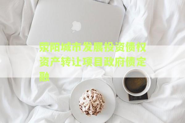 荥阳城市发展投资债权资产转让项目政府债定融