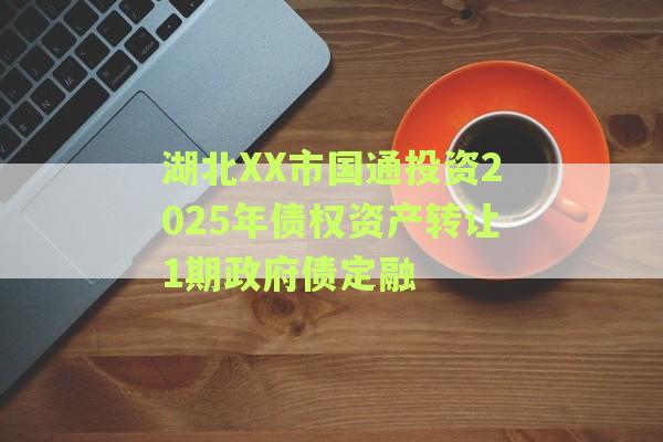 湖北XX市国通投资2025年债权资产转让1期政府债定融
