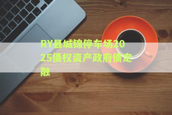 RY县城锦停车场2025债权资产政府债定融