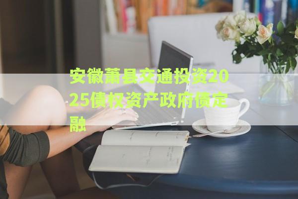 安徽萧县交通投资2025债权资产政府债定融