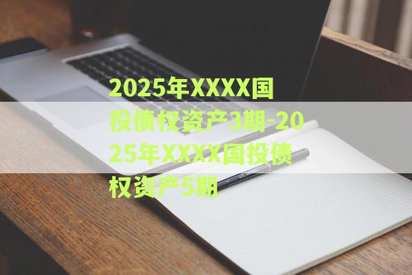 2025年XXXX国投债权资产3期-2025年XXXX国投债权资产5期