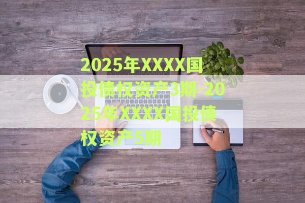 2025年XXXX国投债权资产3期-2025年XXXX国投债权资产5期