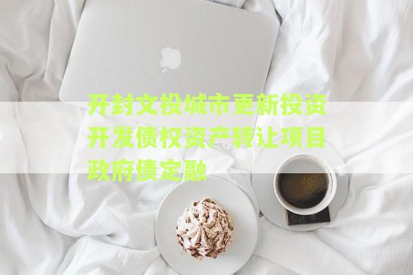 开封文投城市更新投资开发债权资产转让项目政府债定融