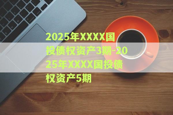 2025年XXXX国投债权资产3期-2025年XXXX国投债权资产5期
