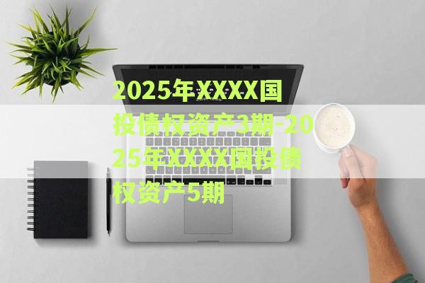 2025年XXXX国投债权资产3期-2025年XXXX国投债权资产5期