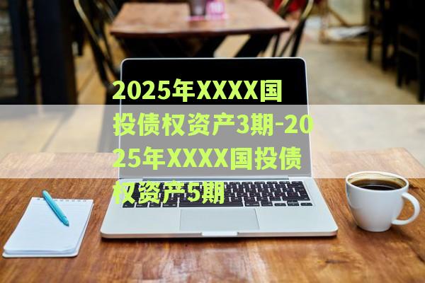 2025年XXXX国投债权资产3期-2025年XXXX国投债权资产5期