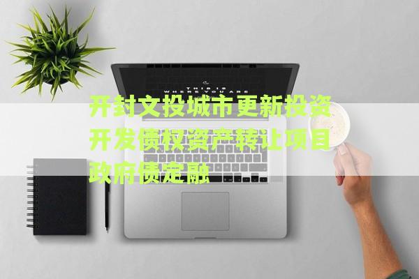 开封文投城市更新投资开发债权资产转让项目政府债定融
