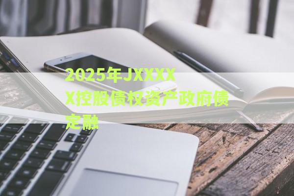 2025年JXXXXX控股债权资产政府债定融