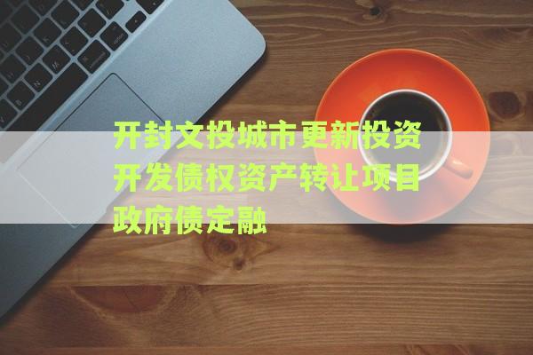 开封文投城市更新投资开发债权资产转让项目政府债定融